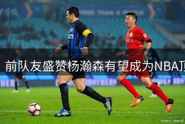 前队友盛赞杨瀚森有望成为NBA顶级球星
