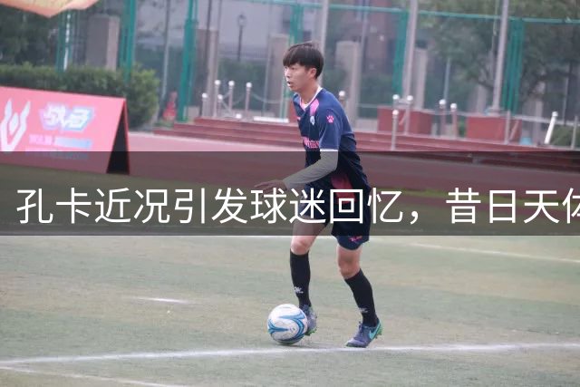 孔卡近况引发球迷回忆，昔日天体之王的足球印记
