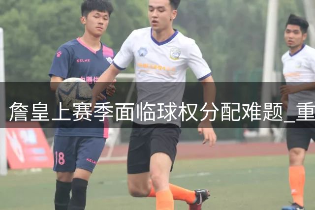詹皇上赛季面临球权分配难题 重点关照里夫斯成长